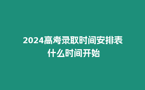 2024高考錄取時間安排表 什么時間開始