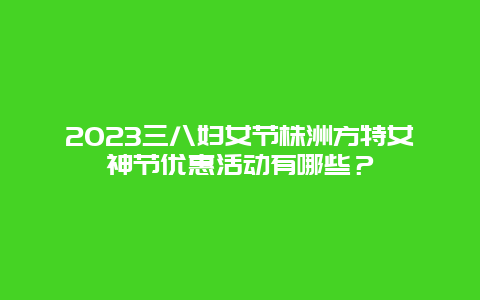 2024三八婦女節株洲方特女神節優惠活動有哪些？