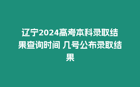 遼寧2024高考本科錄取結(jié)果查詢時間 幾號公布錄取結(jié)果