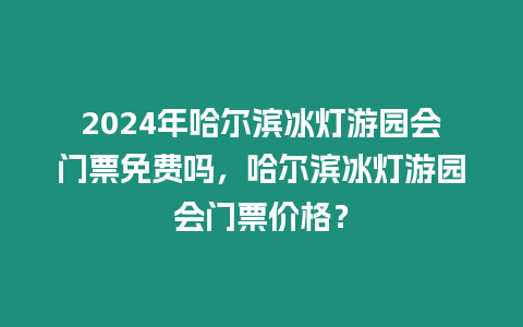 2024年哈爾濱冰燈游園會門票免費嗎，哈爾濱冰燈游園會門票價格？