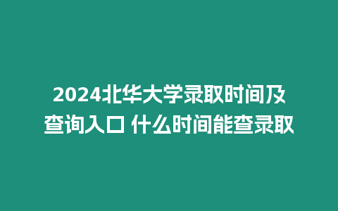 2024北華大學(xué)錄取時間及查詢?nèi)肟?什么時間能查錄取