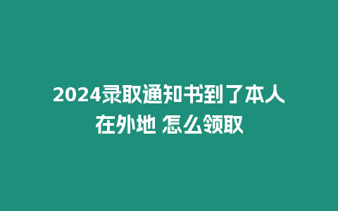 2024錄取通知書到了本人在外地 怎么領取