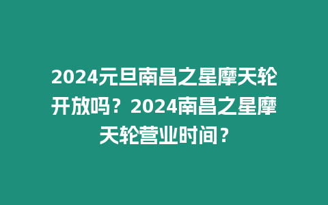 2024元旦南昌之星摩天輪開放嗎？2024南昌之星摩天輪營業時間？