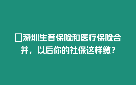 ?深圳生育保險和醫(yī)療保險合并，以后你的社保這樣繳？