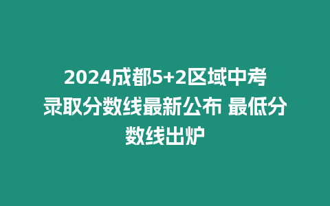 2024成都5+2區域中考錄取分數線最新公布 最低分數線出爐