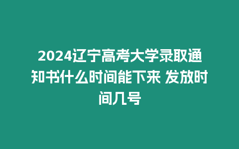 2024遼寧高考大學(xué)錄取通知書什么時(shí)間能下來 發(fā)放時(shí)間幾號(hào)