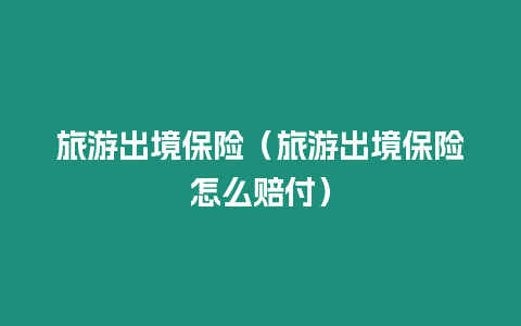 旅游出境保險(xiǎn)（旅游出境保險(xiǎn)怎么賠付）