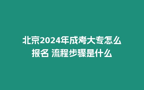 北京2024年成考大專怎么報名 流程步驟是什么