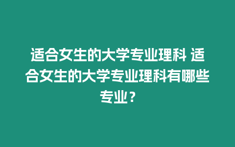 適合女生的大學專業(yè)理科 適合女生的大學專業(yè)理科有哪些專業(yè)？