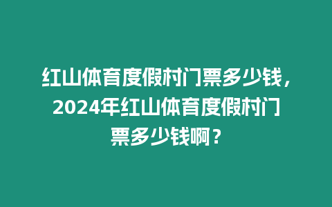 紅山體育度假村門票多少錢，2024年紅山體育度假村門票多少錢啊？