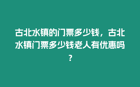 古北水鎮的門票多少錢，古北水鎮門票多少錢老人有優惠嗎？