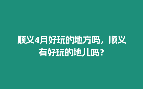 順義4月好玩的地方嗎，順義有好玩的地兒嗎？