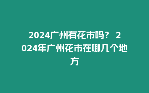 2024廣州有花市嗎？ 2024年廣州花市在哪幾個地方