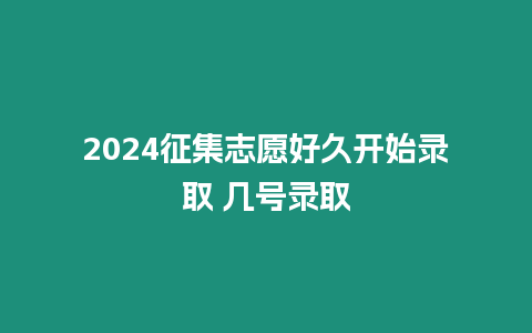 2024征集志愿好久開始錄取 幾號錄取