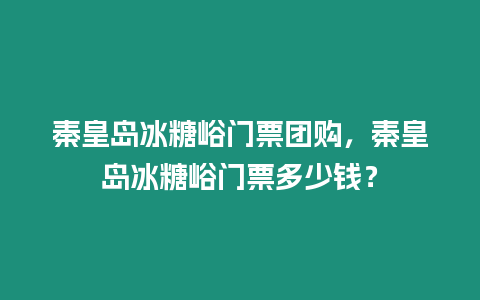 秦皇島冰糖峪門票團(tuán)購，秦皇島冰糖峪門票多少錢？