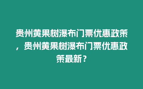 貴州黃果樹瀑布門票優惠政策，貴州黃果樹瀑布門票優惠政策最新？