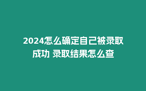 2024怎么確定自己被錄取成功 錄取結果怎么查