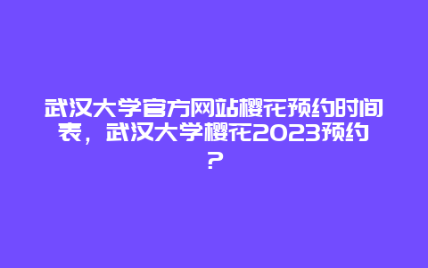 武漢大學官方網站櫻花預約時間表，武漢大學櫻花2024預約？