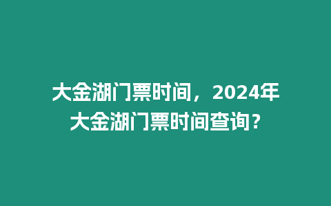 大金湖門票時間，2024年大金湖門票時間查詢？