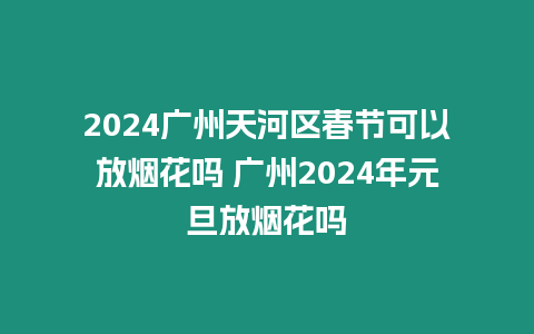 2024廣州天河區(qū)春節(jié)可以放煙花嗎 廣州2024年元旦放煙花嗎