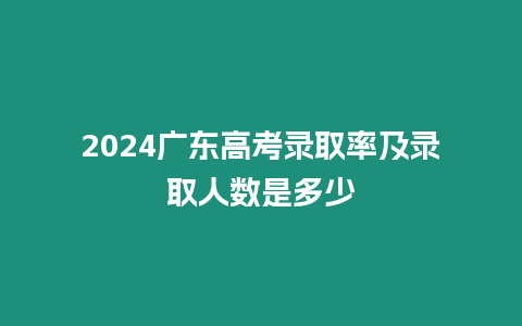 2024廣東高考錄取率及錄取人數是多少