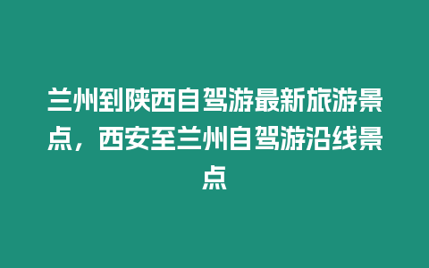 蘭州到陜西自駕游最新旅游景點，西安至蘭州自駕游沿線景點