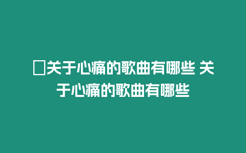 ?關于心痛的歌曲有哪些 關于心痛的歌曲有哪些