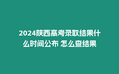 2024陜西高考錄取結果什么時間公布 怎么查結果