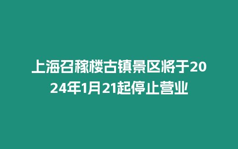 上海召稼樓古鎮(zhèn)景區(qū)將于2024年1月21起停止?fàn)I業(yè)