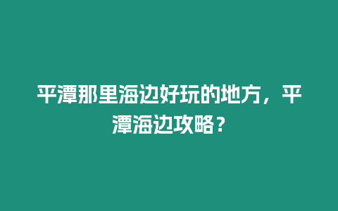 平潭那里海邊好玩的地方，平潭海邊攻略？