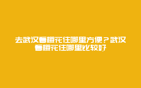 去武漢看櫻花住哪里方便？武漢看櫻花住哪里比較好