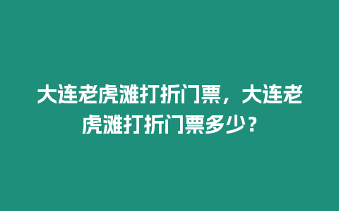 大連老虎灘打折門票，大連老虎灘打折門票多少？