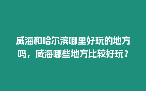 威海和哈爾濱哪里好玩的地方嗎，威海哪些地方比較好玩？