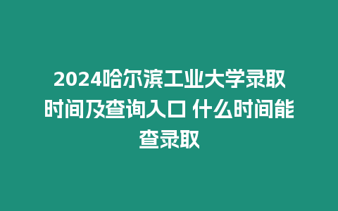 2024哈爾濱工業(yè)大學(xué)錄取時間及查詢?nèi)肟?什么時間能查錄取