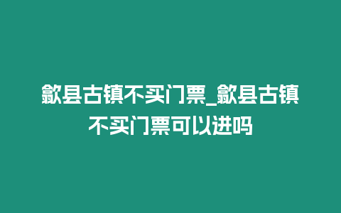 歙縣古鎮(zhèn)不買門票_歙縣古鎮(zhèn)不買門票可以進(jìn)嗎