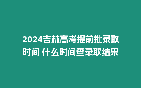 2024吉林高考提前批錄取時間 什么時間查錄取結果