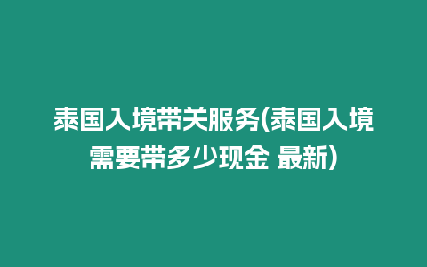 泰國入境帶關服務(泰國入境需要帶多少現金 最新)