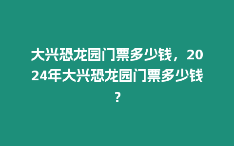 大興恐龍園門票多少錢，2024年大興恐龍園門票多少錢？