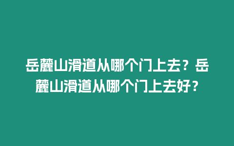 岳麓山滑道從哪個門上去？岳麓山滑道從哪個門上去好？