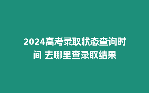 2024高考錄取狀態查詢時間 去哪里查錄取結果