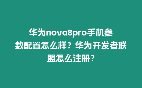 華為nova8pro手機參數配置怎么樣？華為開發者聯盟怎么注冊？