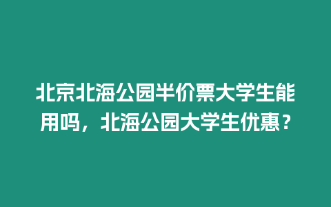 北京北海公園半價票大學生能用嗎，北海公園大學生優惠？