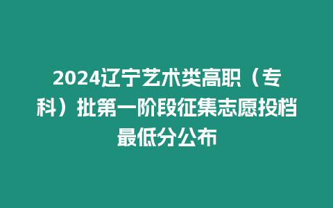 2024遼寧藝術類高職（專科）批第一階段征集志愿投檔最低分公布