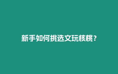 新手如何挑選文玩核桃？