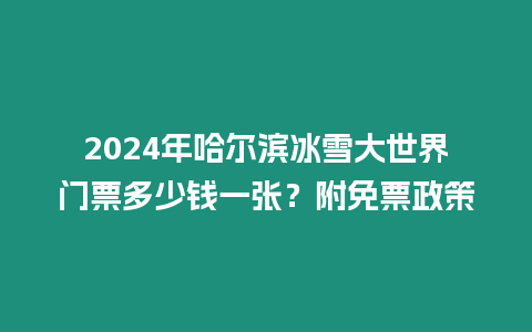 2024年哈爾濱冰雪大世界門票多少錢一張？附免票政策