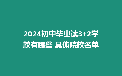 2024初中畢業(yè)讀3+2學(xué)校有哪些 具體院校名單