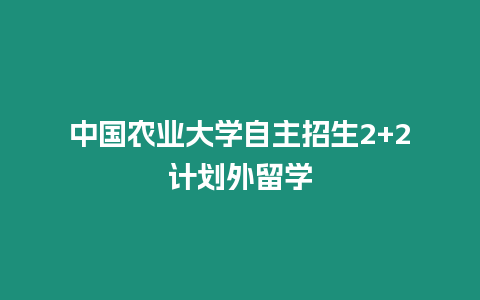 中國農業大學自主招生2+2計劃外留學