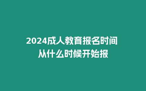 2024成人教育報名時間 從什么時候開始報