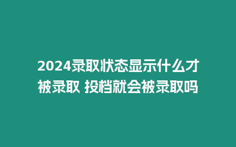 2024錄取狀態(tài)顯示什么才被錄取 投檔就會被錄取嗎