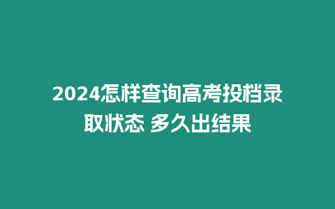 2024怎樣查詢高考投檔錄取狀態 多久出結果